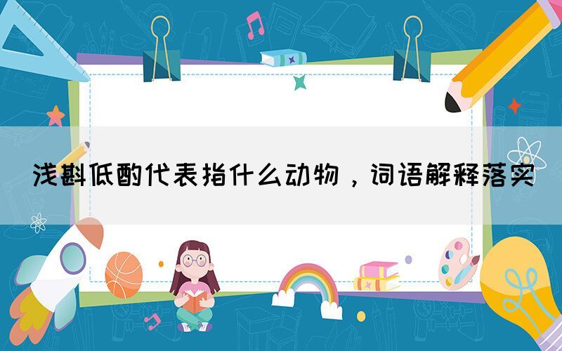 淺斟低酌代表指什么動物，詞語解釋落實(圖1)