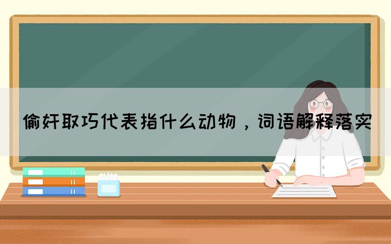 偷奸取巧代表指什么動(dòng)物，詞語(yǔ)解釋落實(shí)(圖1)