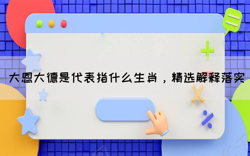 大恩大德是代表指什么生肖，精選解釋落實(圖1)