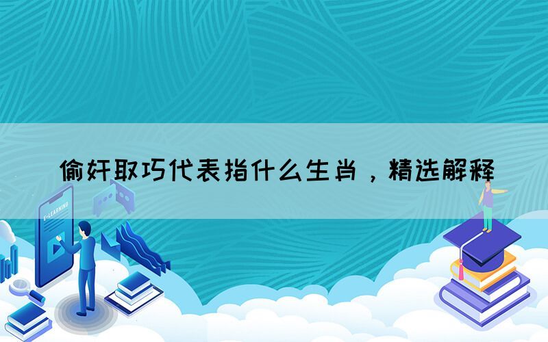 偷奸取巧代表指什么生肖，精選解釋(圖1)