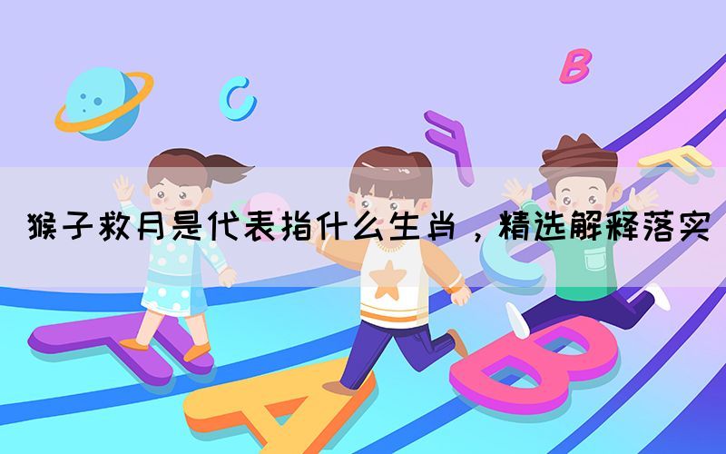 猴子救月是代表指什么生肖，精選解釋落實(shí)(圖1)