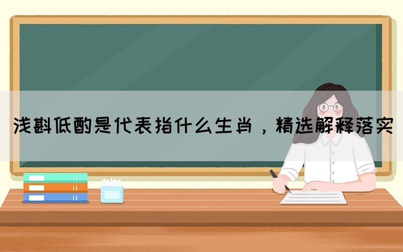 淺斟低酌是代表指什么生肖，精選解釋落實(圖1)