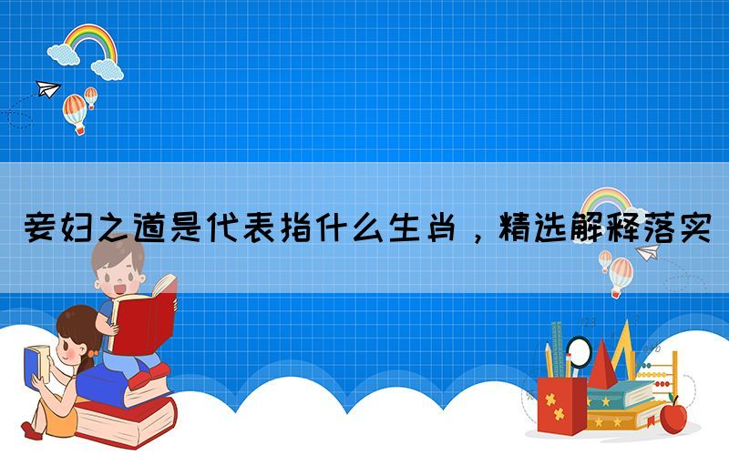 妾婦之道是代表指什么生肖，精選解釋落實(圖1)