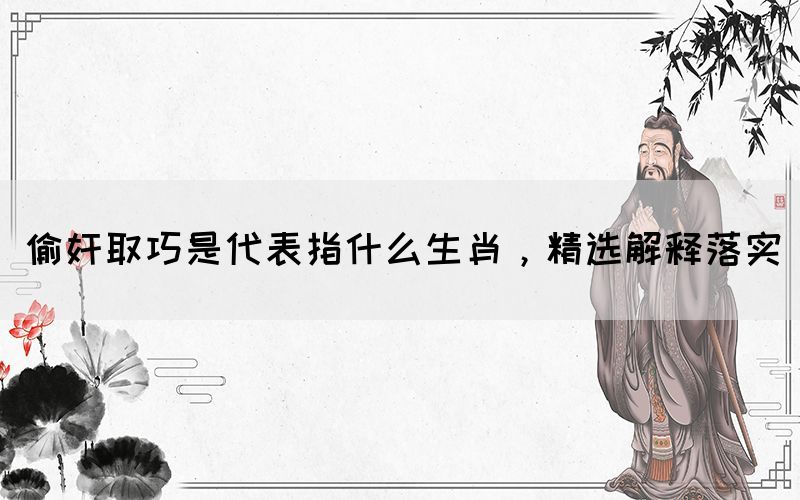 偷奸取巧是代表指什么生肖，精選解釋落實(圖1)