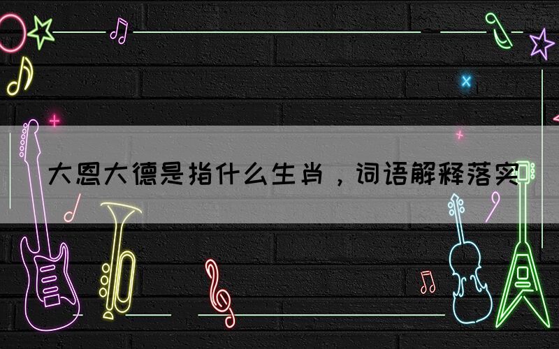 大恩大德是指什么生肖，詞語解釋落實(shí)(圖1)