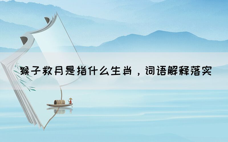 猴子救月是指什么生肖，詞語(yǔ)解釋落實(shí)(圖1)
