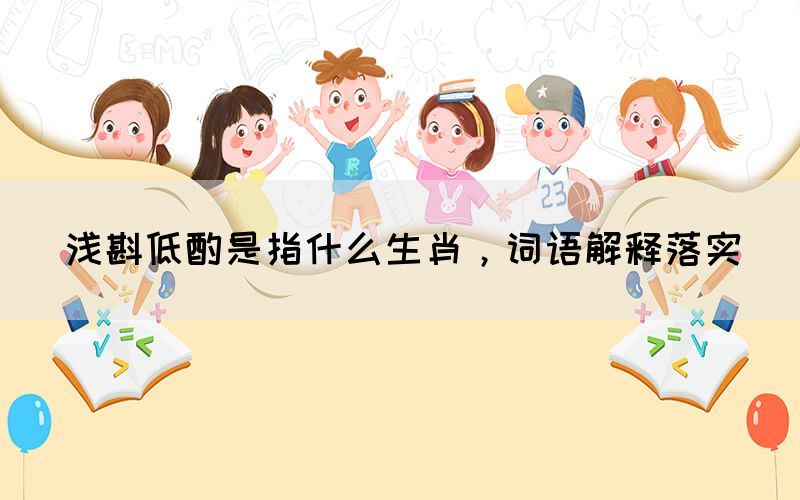淺斟低酌是指什么生肖，詞語解釋落實(圖1)