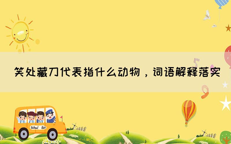 笑處藏刀代表指什么動物，詞語解釋落實(shí)(圖1)