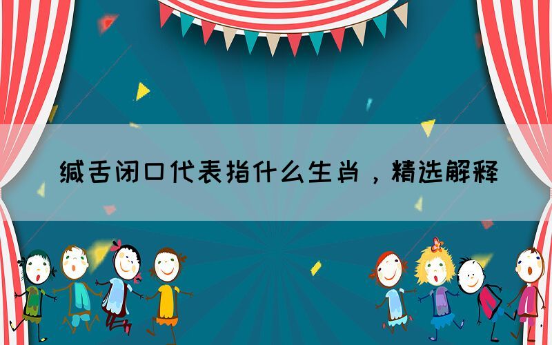 緘舌閉口代表指什么生肖，精選解釋(圖1)