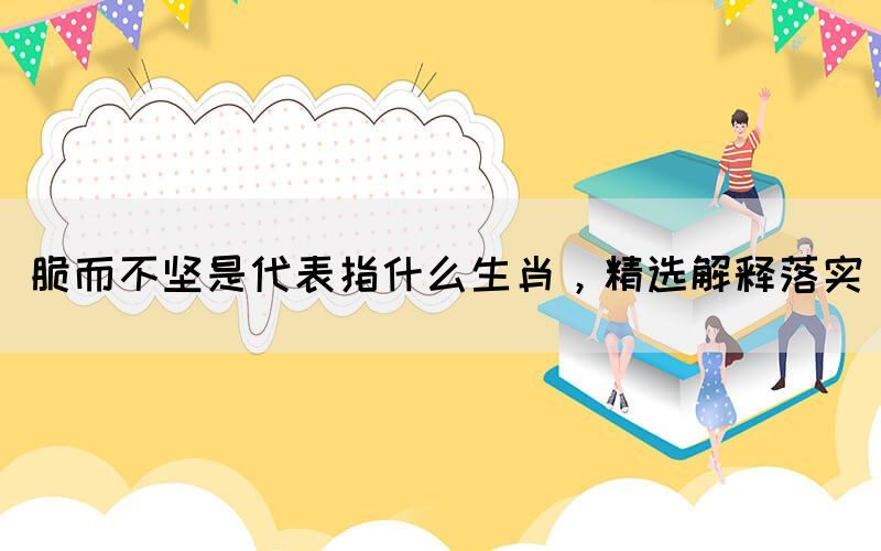 脆而不堅是代表指什么生肖，精選解釋落實(圖1)