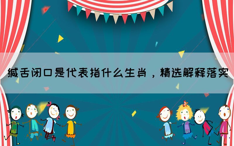 緘舌閉口是代表指什么生肖，精選解釋落實(圖1)
