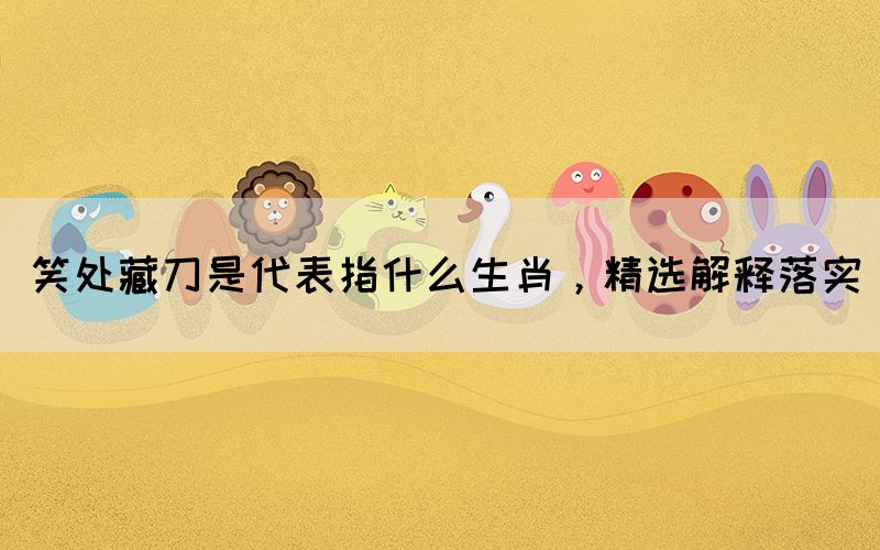 笑處藏刀是代表指什么生肖，精選解釋落實(shí)(圖1)