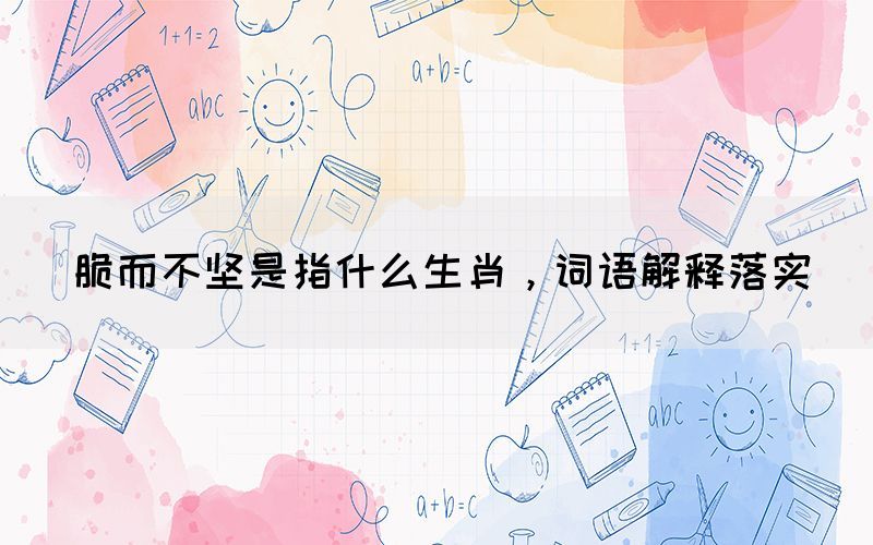 脆而不堅(jiān)是指什么生肖，詞語(yǔ)解釋落實(shí)(圖1)