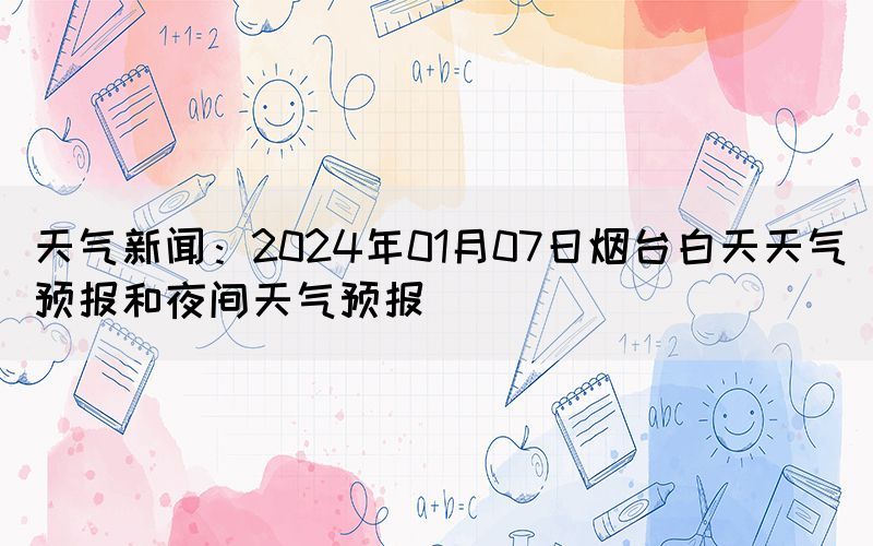 天氣新聞：2024年01月07日煙臺白天天氣預(yù)報(bào)和夜間天氣預(yù)報(bào)