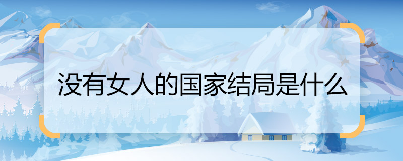 沒(méi)有女人的國(guó)家結(jié)局是什么 沒(méi)有女人的國(guó)家女主角結(jié)局
